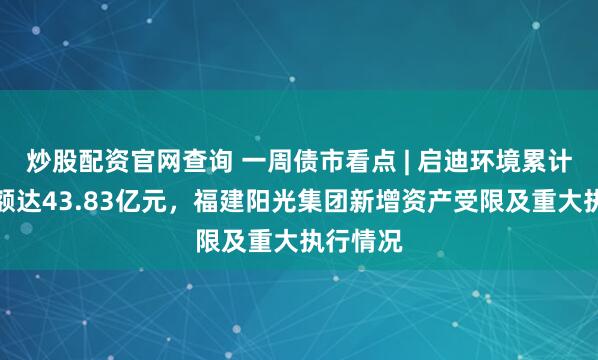 炒股配资官网查询 一周债市看点 | 启迪环境累计诉讼金额达43.83亿元，福建阳光集团新增资产受限及重大执行情况