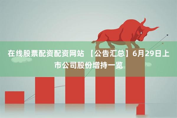 在线股票配资配资网站 【公告汇总】6月29日上市公司股份增持一览