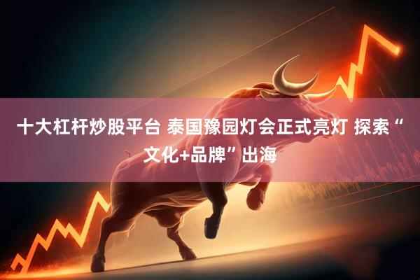 十大杠杆炒股平台 泰国豫园灯会正式亮灯 探索“文化+品牌”出海
