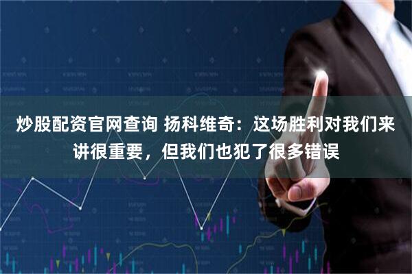 炒股配资官网查询 扬科维奇：这场胜利对我们来讲很重要，但我们也犯了很多错误