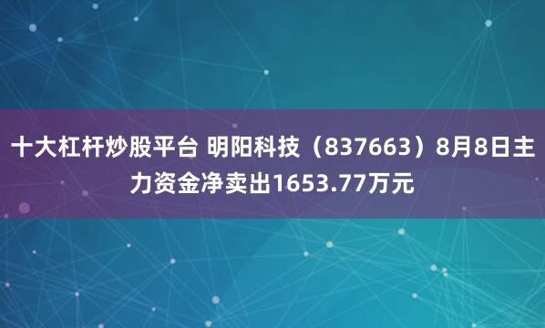 十大杠杆炒股平台 明阳科技（837663）8月8日主力资金净卖出1653.77万元