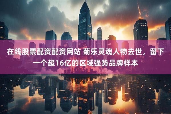 在线股票配资配资网站 菊乐灵魂人物去世，留下一个超16亿的区域强势品牌样本