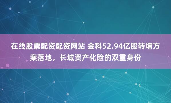 在线股票配资配资网站 金科52.94亿股转增方案落地，长城资产化险的双重身份
