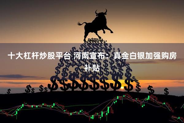 十大杠杆炒股平台 河南宣布：真金白银加强购房补贴