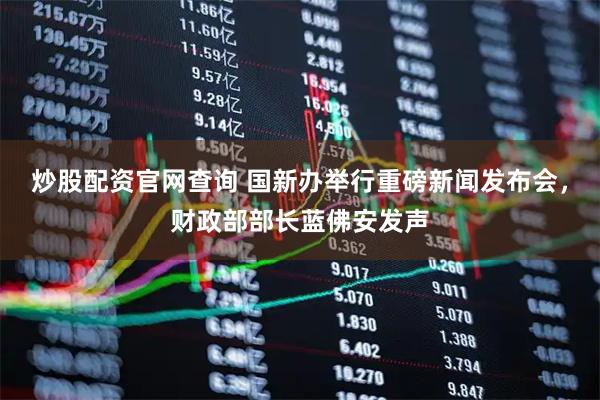 炒股配资官网查询 国新办举行重磅新闻发布会，财政部部长蓝佛安发声