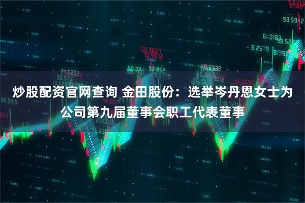 炒股配资官网查询 金田股份：选举岑丹恩女士为公司第九届董事会职工代表董事