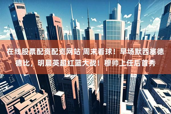 在线股票配资配资网站 周末看球！早场默西塞德德比，明晨英超红蓝大战！穆帅上任后首秀