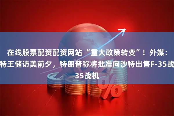 在线股票配资配资网站 “重大政策转变”！外媒：沙特王储访美前夕，特朗普称将批准向沙特出售F-35战机