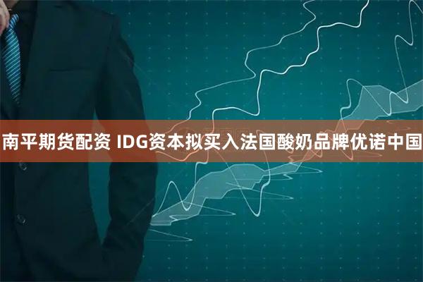南平期货配资 IDG资本拟买入法国酸奶品牌优诺中国