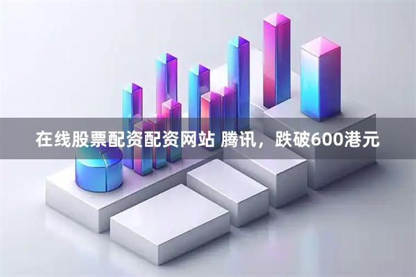 在线股票配资配资网站 腾讯，跌破600港元