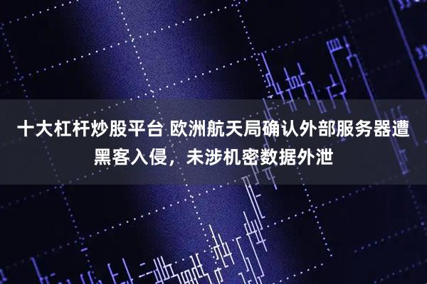 十大杠杆炒股平台 欧洲航天局确认外部服务器遭黑客入侵，未涉机密数据外泄