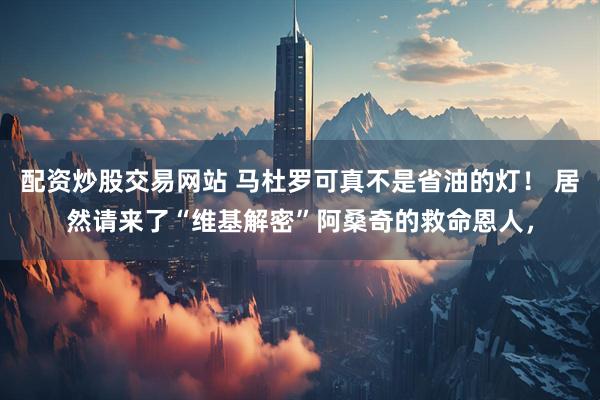 配资炒股交易网站 马杜罗可真不是省油的灯！ 居然请来了“维基解密”阿桑奇的救命恩人，