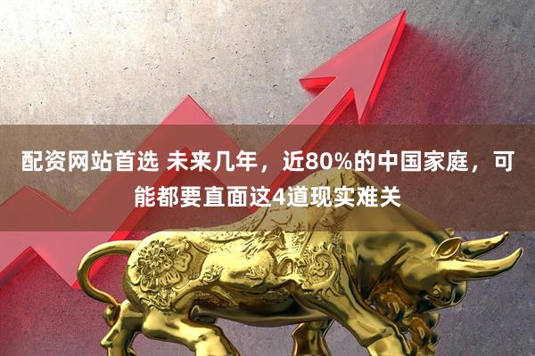 配资网站首选 未来几年，近80%的中国家庭，可能都要直面这4道现实难关