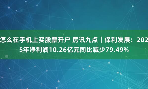 怎么在手机上买股票开户 房讯九点｜保利发展：2025年净利润10.26亿元同比减少79.49%