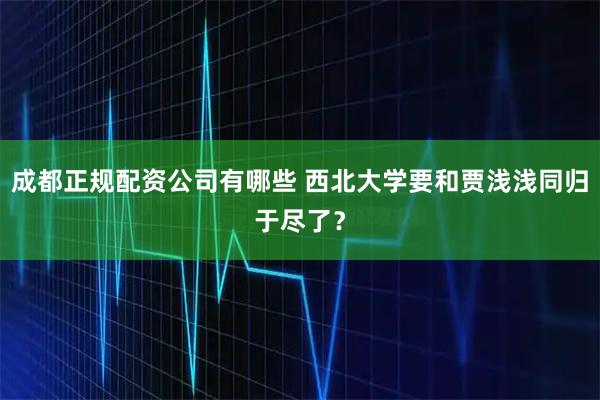 成都正规配资公司有哪些 西北大学要和贾浅浅同归于尽了？