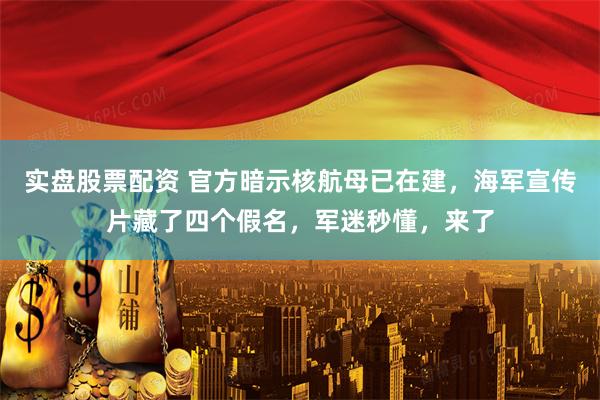 实盘股票配资 官方暗示核航母已在建，海军宣传片藏了四个假名，军迷秒懂，来了