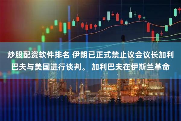 炒股配资软件排名 伊朗已正式禁止议会议长加利巴夫与美国进行谈判。 加利巴夫在伊斯兰革命