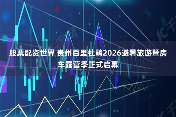 股票配资世界 贵州百里杜鹃2026避暑旅游暨房车露营季正式启幕