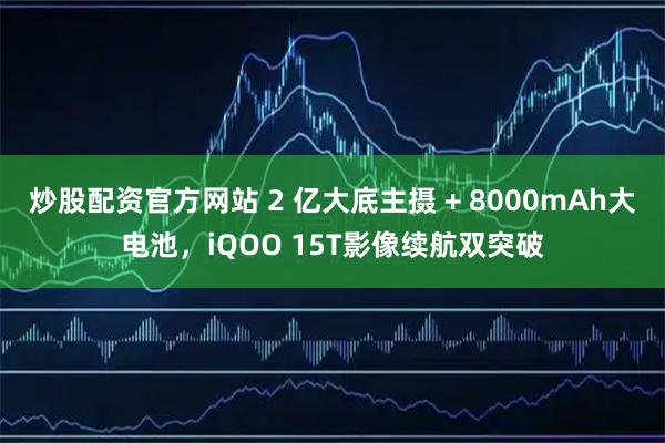 炒股配资官方网站 2 亿大底主摄 + 8000mAh大电池，iQOO 15T影像续航双突破