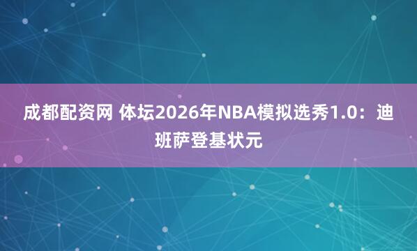 成都配资网 体坛2026年NBA模拟选秀1.0：迪班萨登基状元