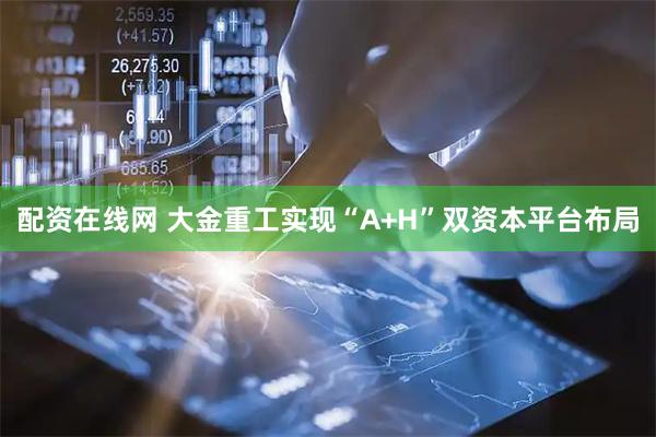 配资在线网 大金重工实现“A+H”双资本平台布局