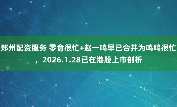 郑州配资服务 零食很忙+赵一鸣早已合并为鸣鸣很忙，2026.1.28已在港股上市剖析