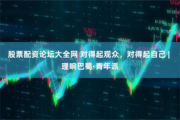 股票配资论坛大全网 对得起观众，对得起自己 | 理响巴蜀·青年派