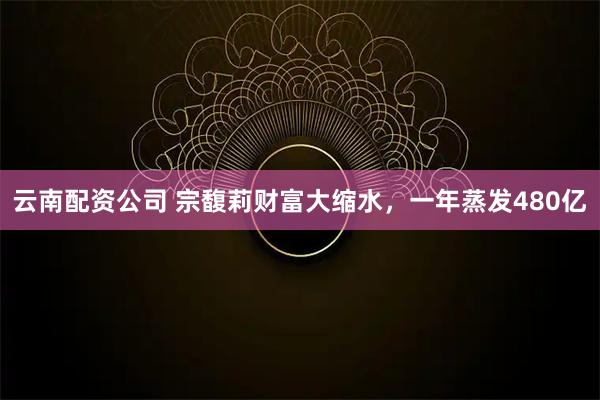 云南配资公司 宗馥莉财富大缩水，一年蒸发480亿